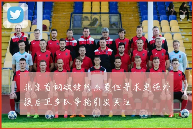 北京首钢欲续约杰曼但寻求更强外援后卫多队争抢引发关注