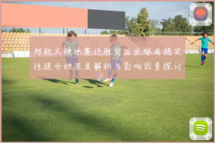 郑钦文硬地赛连胜背后发球局稳定性提升的深度解析与影响因素探讨