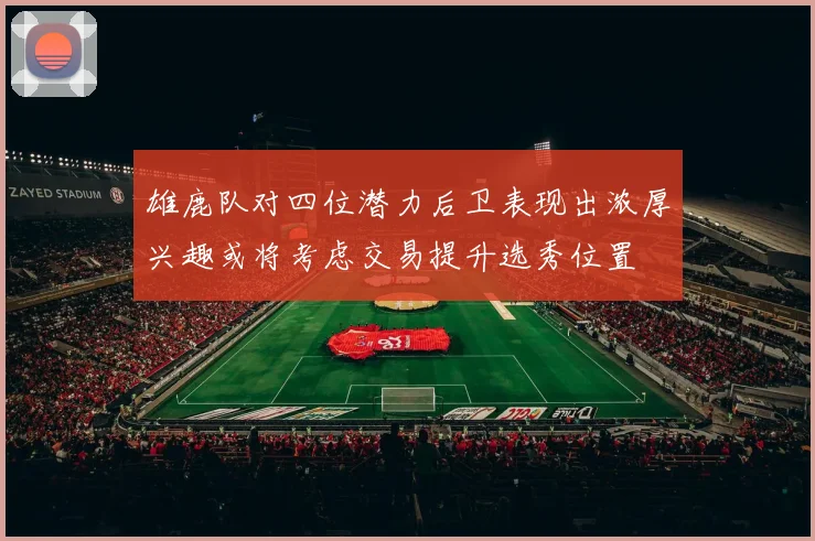 雄鹿队对四位潜力后卫表现出浓厚兴趣或将考虑交易提升选秀位置