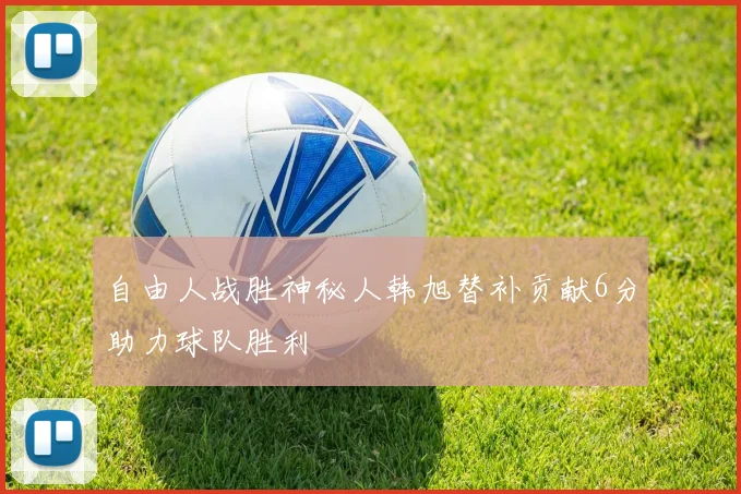 自由人战胜神秘人韩旭替补贡献6分助力球队胜利
