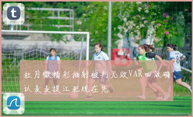 杜月徵精彩抽射被判无效VAR回放确认麦麦提江犯规在先
