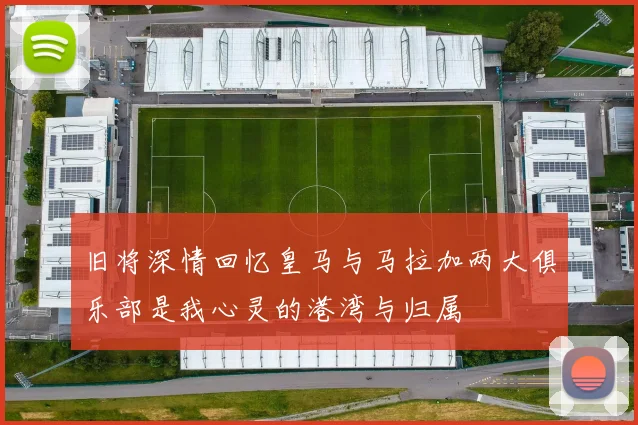 旧将深情回忆皇马与马拉加两大俱乐部是我心灵的港湾与归属
