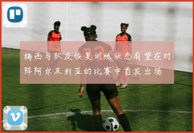 梅西与队友恢复训练状态有望在对阵阿尔及利亚的比赛中首发出场