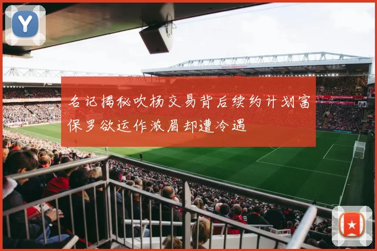 名记揭秘吹杨交易背后续约计划富保罗欲运作浓眉却遭冷遇