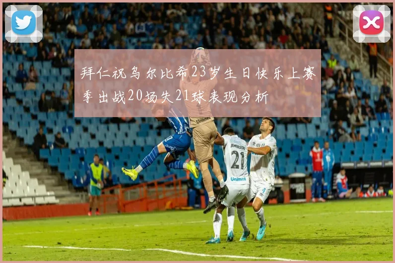 拜仁祝乌尔比希23岁生日快乐上赛季出战20场失21球表现分析