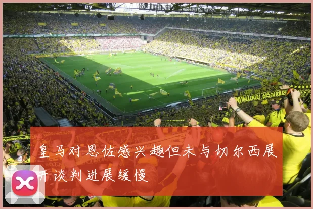 皇马对恩佐感兴趣但未与切尔西展开谈判进展缓慢