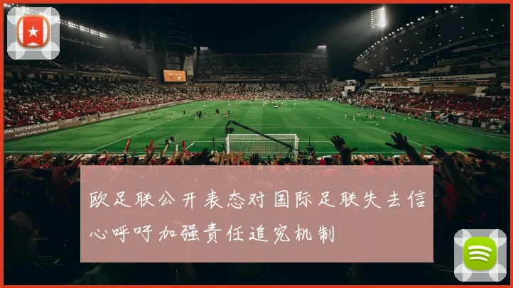 欧足联公开表态对国际足联失去信心呼吁加强责任追究机制