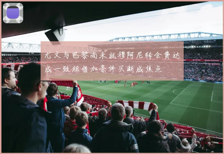 尤文与巴黎尚未就穆阿尼转会费达成一致租借加条件买断成焦点