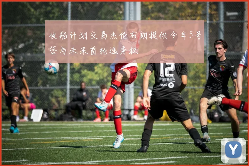 快船计划交易杰伦布朗提供今年5号签与未来首轮选秀权