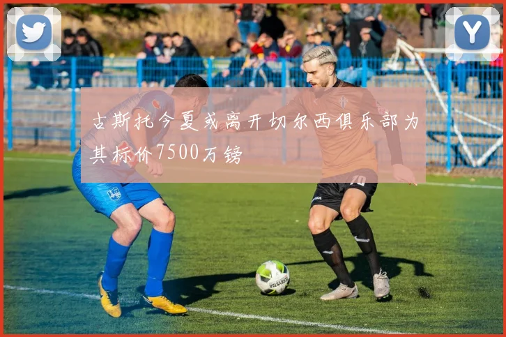古斯托今夏或离开切尔西俱乐部为其标价7500万镑