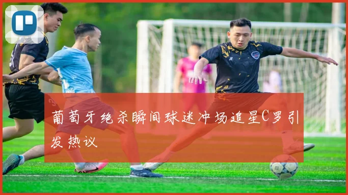 葡萄牙绝杀瞬间球迷冲场追星C罗引发热议