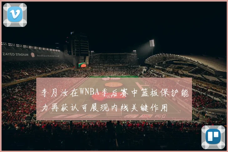 李月汝在WNBA季后赛中篮板保护能力再获认可展现内线关键作用