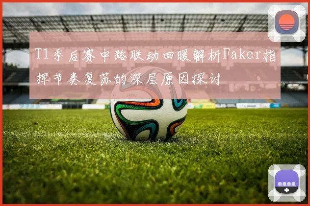 T1季后赛中路联动回暖解析Faker指挥节奏复苏的深层原因探讨