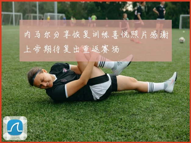 内马尔分享恢复训练喜悦照片感谢上帝期待复出重返赛场