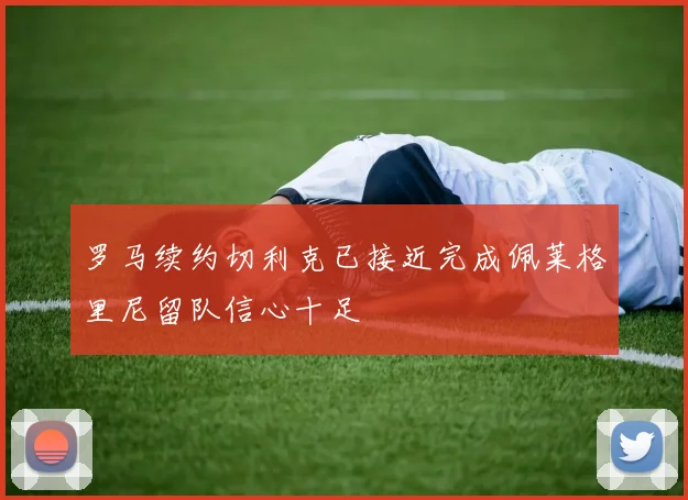 罗马续约切利克已接近完成佩莱格里尼留队信心十足